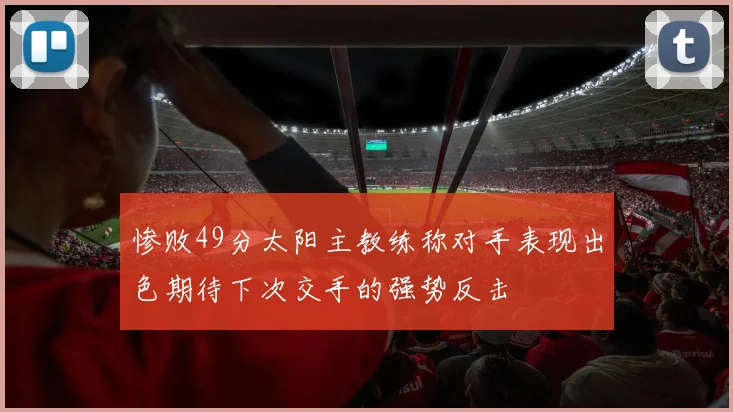 惨败49分太阳主教练称对手表现出色期待下次交手的强势反击