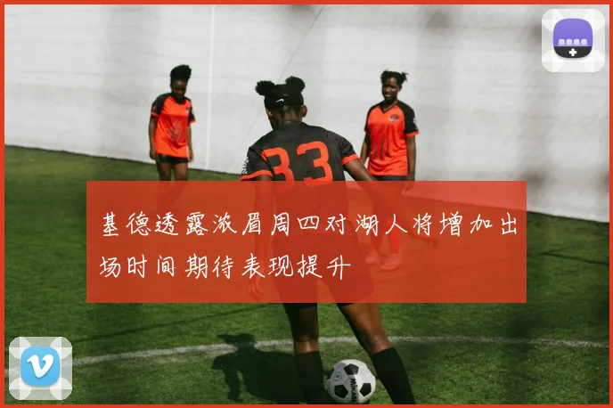 基德透露浓眉周四对湖人将增加出场时间期待表现提升