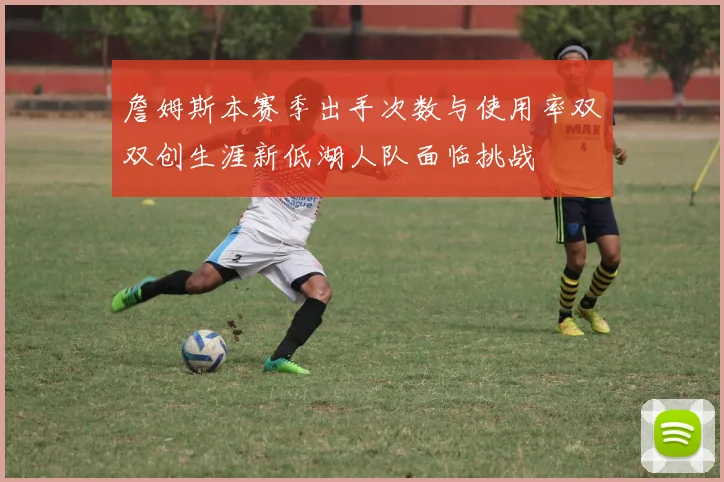 詹姆斯本赛季出手次数与使用率双双创生涯新低湖人队面临挑战