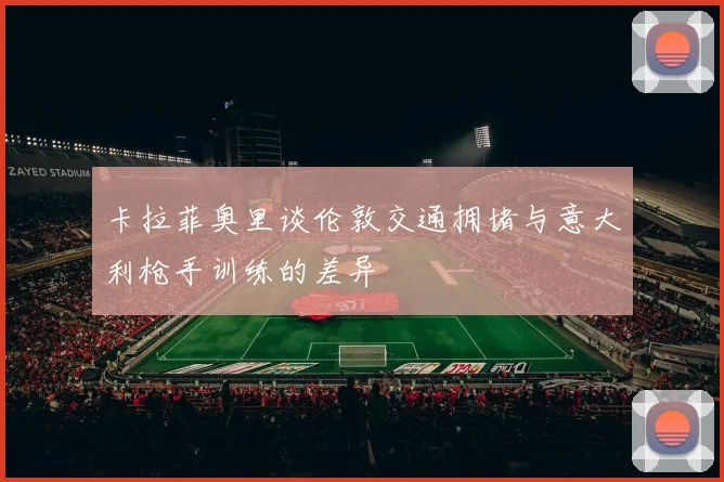 卡拉菲奥里谈伦敦交通拥堵与意大利枪手训练的差异