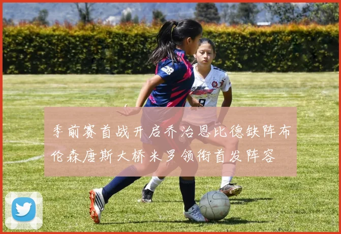 季前赛首战开启乔治恩比德缺阵布伦森唐斯大桥米罗领衔首发阵容