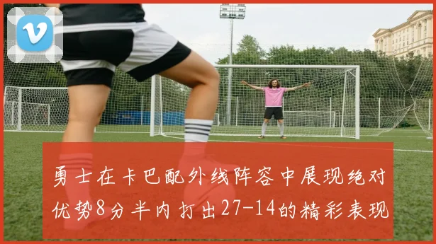 勇士在卡巴配外线阵容中展现绝对优势8分半内打出27-14的精彩表现