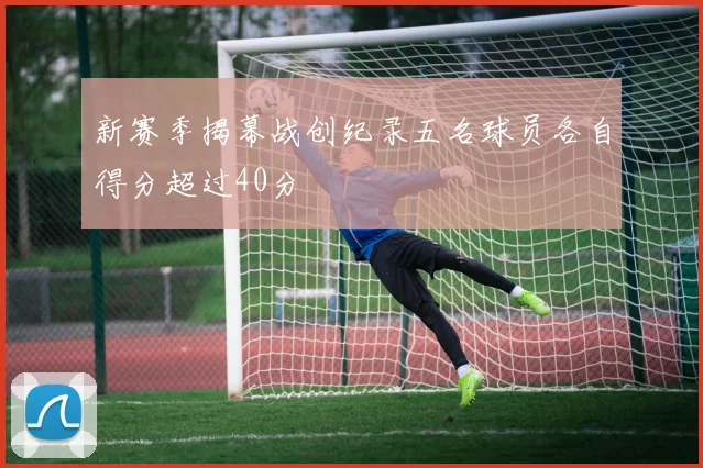 新赛季揭幕战创纪录五名球员各自得分超过40分