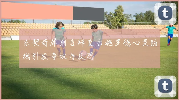 东契奇犀利言辞直击施罗德心灵防线引发争议与反思