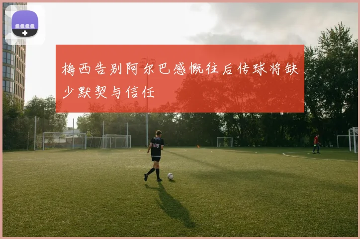 梅西告别阿尔巴感慨往后传球将缺少默契与信任