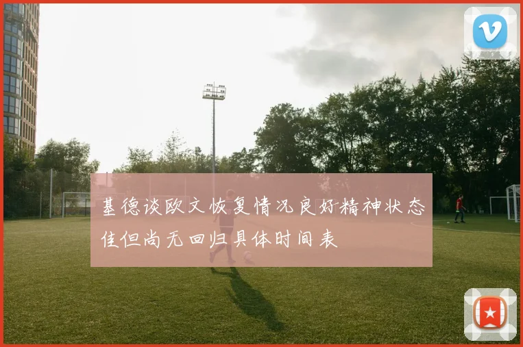 基德谈欧文恢复情况良好精神状态佳但尚无回归具体时间表
