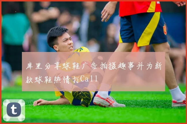 库里分享球鞋广告拍摄趣事并为新款球鞋热情打Call