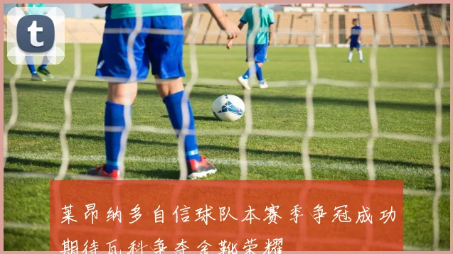 莱昂纳多自信球队本赛季争冠成功期待瓦科争夺金靴荣耀