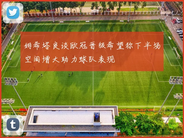 姆希塔良谈欧冠晋级希望称下半场空间增大助力球队表现
