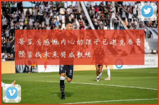 蒂亚戈感慨内心的孩子已逝克洛普预言我未来将成教练