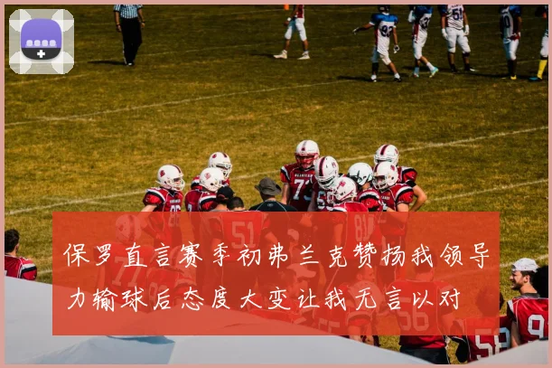 保罗直言赛季初弗兰克赞扬我领导力输球后态度大变让我无言以对