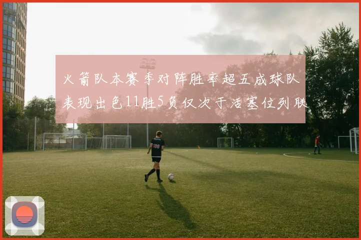 火箭队本赛季对阵胜率超五成球队表现出色11胜5负仅次于活塞位列联盟第二