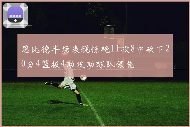 恩比德半场表现惊艳11投8中砍下20分4篮板4助攻助球队领先