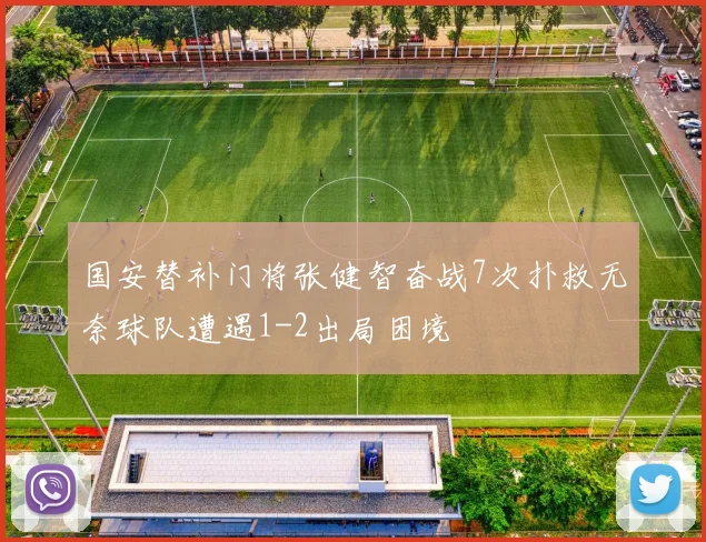 国安替补门将张健智奋战7次扑救无奈球队遭遇1-2出局困境