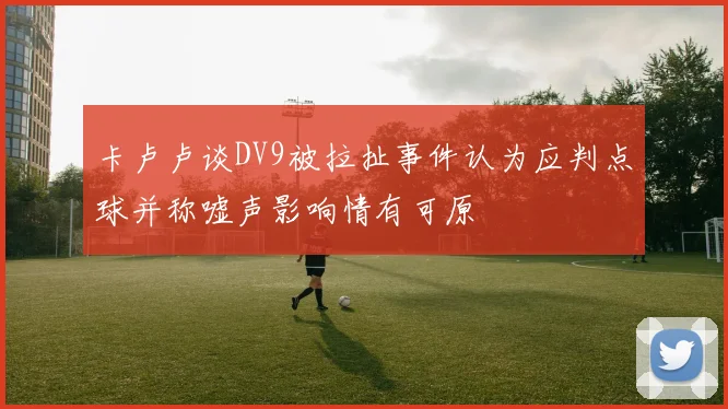 卡卢卢谈DV9被拉扯事件认为应判点球并称嘘声影响情有可原