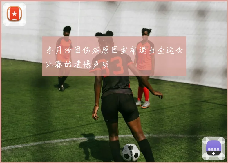 李月汝因伤病原因宣布退出全运会比赛的遗憾声明