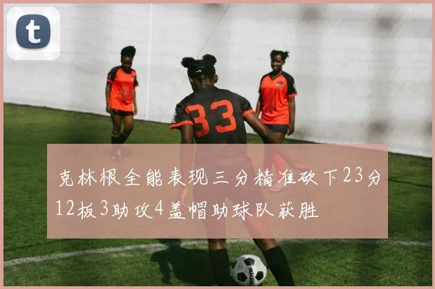 克林根全能表现三分精准砍下23分12板3助攻4盖帽助球队获胜
