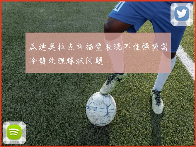 瓜迪奥拉点评福登表现不佳强调需冷静处理球权问题