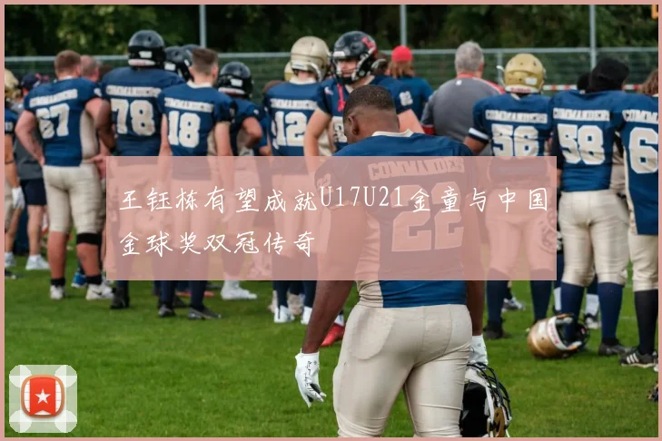 王钰栋有望成就U17U21金童与中国金球奖双冠传奇