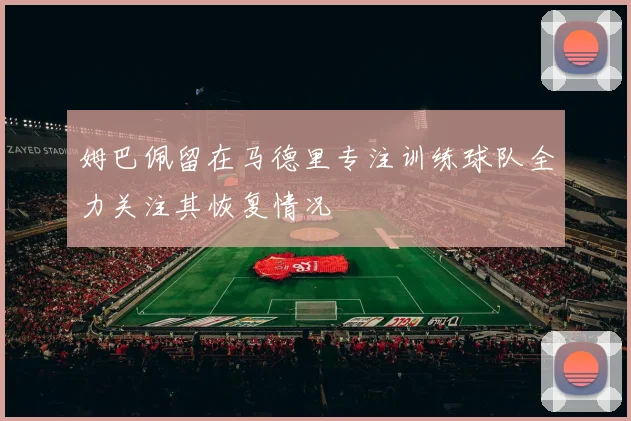 姆巴佩留在马德里专注训练球队全力关注其恢复情况