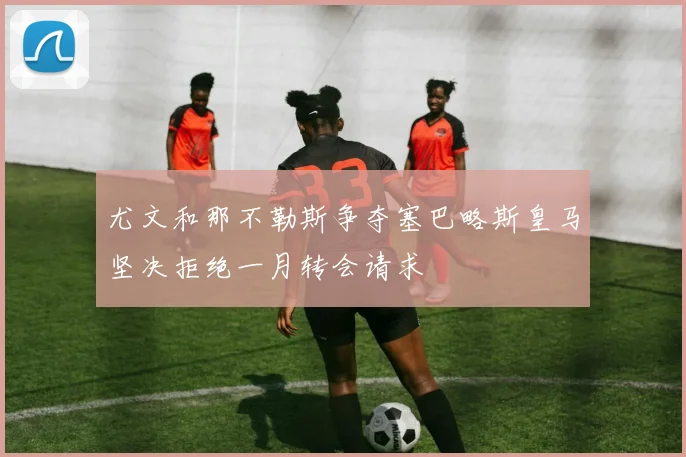 尤文和那不勒斯争夺塞巴略斯皇马坚决拒绝一月转会请求