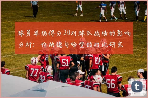 球员单场得分30对球队战绩的影响分析：伦纳德与哈登的对比研究