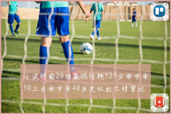 小波特前20场表现惊艳525分命中率50三分命中率40历史仅杜兰特曾达成