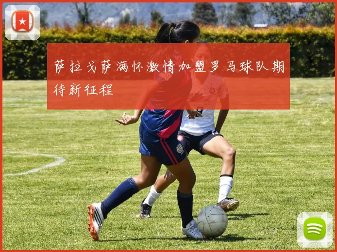 萨拉戈萨满怀激情加盟罗马球队期待新征程