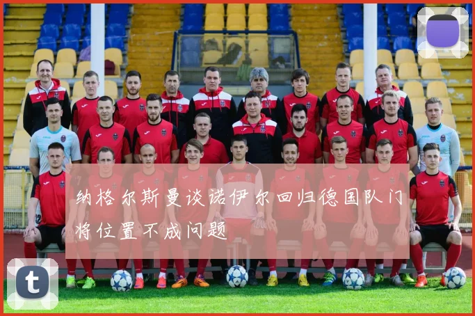 纳格尔斯曼谈诺伊尔回归德国队门将位置不成问题