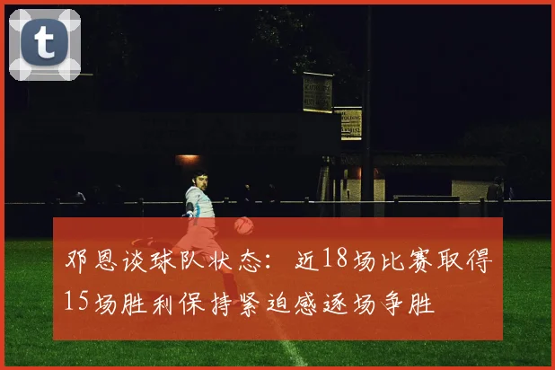邓恩谈球队状态：近18场比赛取得15场胜利保持紧迫感逐场争胜