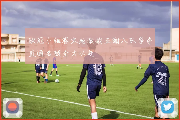 欧冠小组赛末轮激战正酣八队争夺直通名额全力以赴