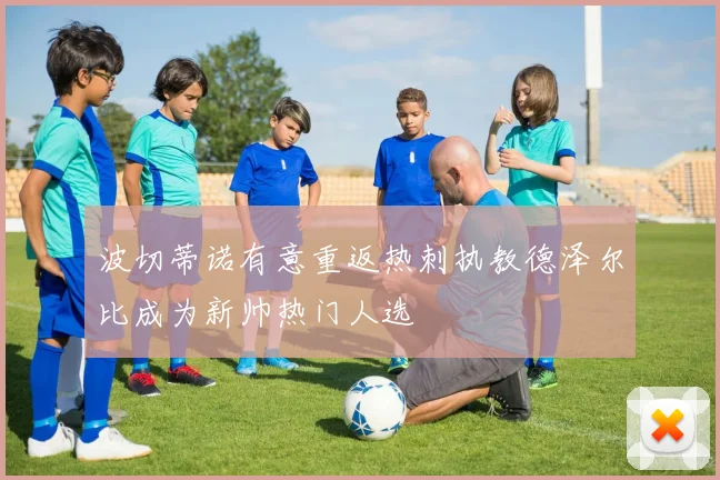 波切蒂诺有意重返热刺执教德泽尔比成为新帅热门人选