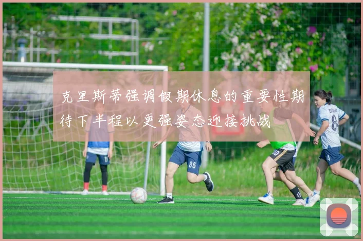 克里斯蒂强调假期休息的重要性期待下半程以更强姿态迎接挑战