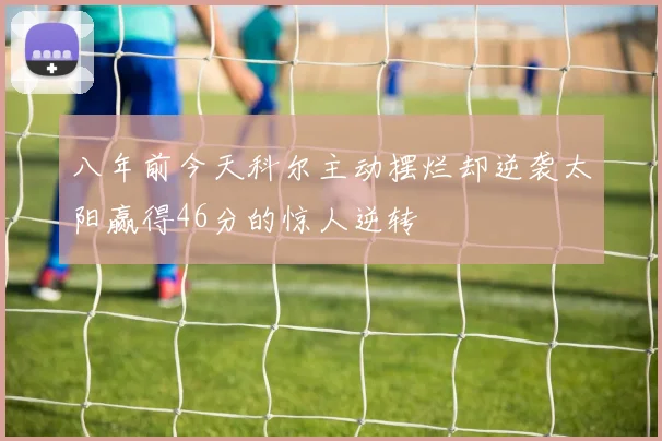 八年前今天科尔主动摆烂却逆袭太阳赢得46分的惊人逆转