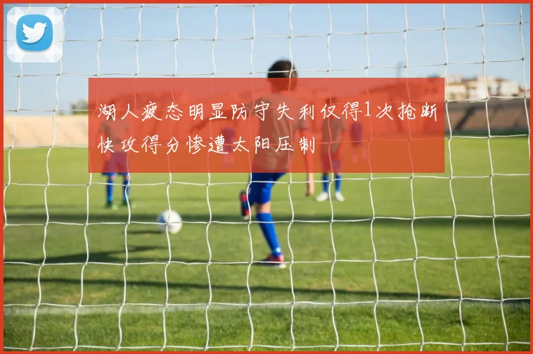 湖人疲态明显防守失利仅得1次抢断快攻得分惨遭太阳压制