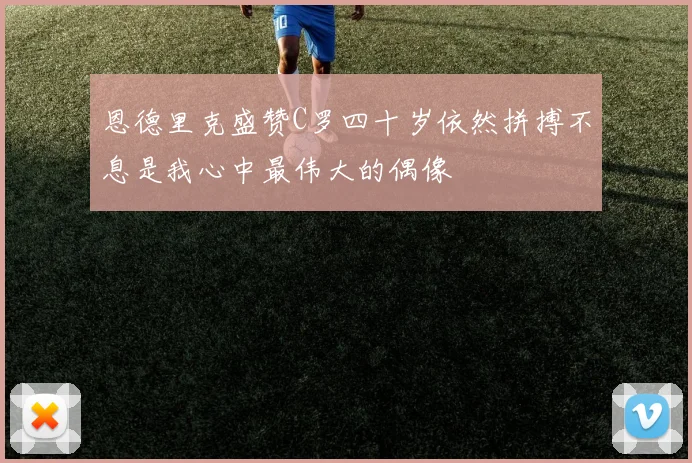 恩德里克盛赞C罗四十岁依然拼搏不息是我心中最伟大的偶像