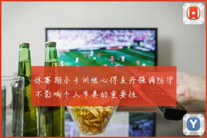 休赛期小卡训练心得麦丹强调防守不影响个人节奏的重要性