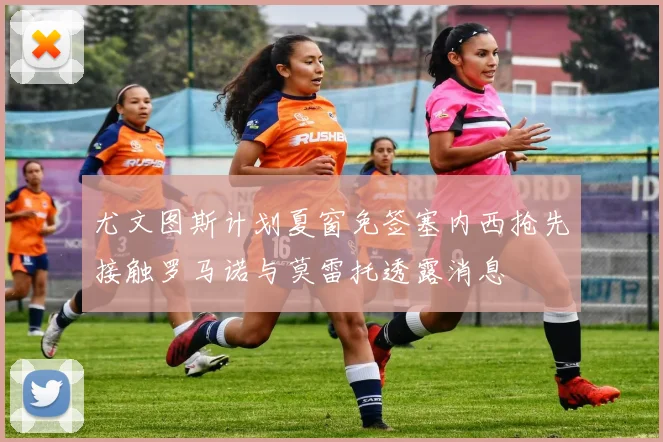 尤文图斯计划夏窗免签塞内西抢先接触罗马诺与莫雷托透露消息