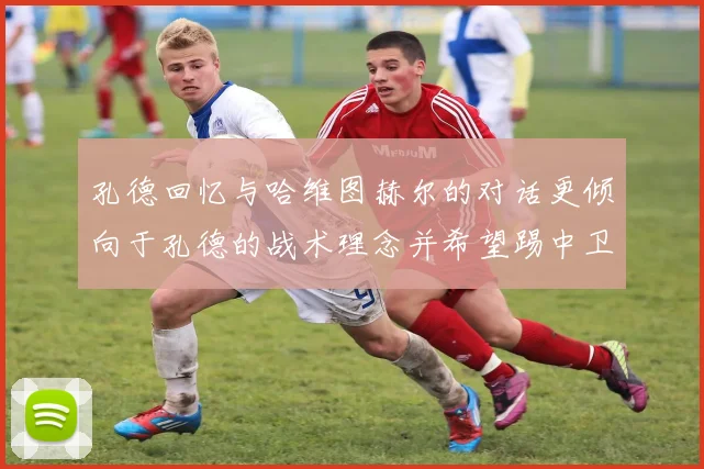 孔德回忆与哈维图赫尔的对话更倾向于孔德的战术理念并希望踢中卫