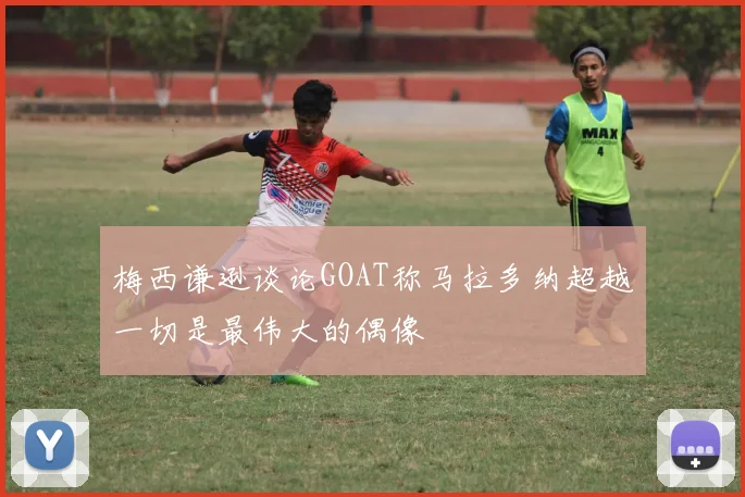 梅西谦逊谈论GOAT称马拉多纳超越一切是最伟大的偶像